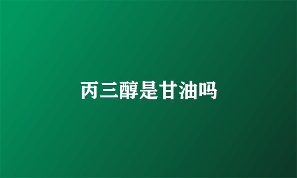 丙三醇是甘油吗