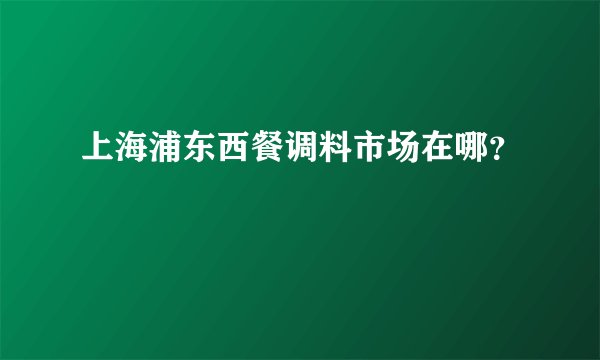 上海浦东西餐调料市场在哪?