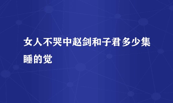 女人不哭中赵剑和子君多少集睡的觉